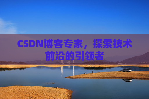 CSDN博客专家，探索技术前沿的引领者